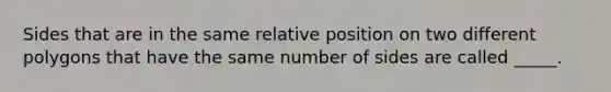 Sides that are in the same relative position on two different polygons that have the same number of sides are called _____.