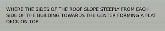 WHERE THE SIDES OF THE ROOF SLOPE STEEPLY FROM EACH SIDE OF THE BUILDING TOWARDS THE CENTER FORMING A FLAT DECK ON TOP.