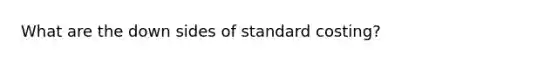 What are the down sides of standard costing?