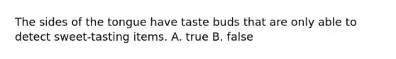 The sides of the tongue have taste buds that are only able to detect sweet-tasting items. A. true B. false