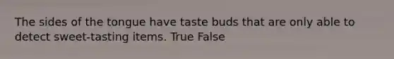 The sides of the tongue have taste buds that are only able to detect sweet-tasting items. True False