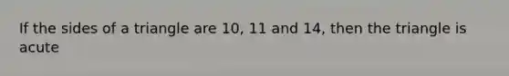 If the sides of a triangle are 10, 11 and 14, then the triangle is acute