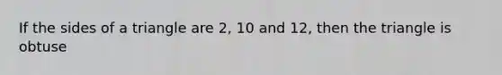 If the sides of a triangle are 2, 10 and 12, then the triangle is obtuse