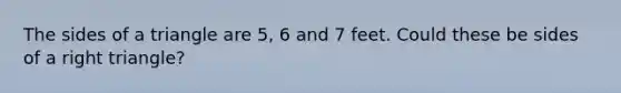 The sides of a triangle are 5, 6 and 7 feet. Could these be sides of a right triangle?