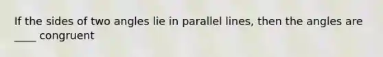 If the sides of two angles lie in parallel lines, then the angles are ____ congruent