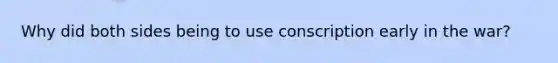 Why did both sides being to use conscription early in the war?