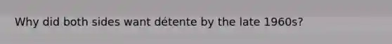 Why did both sides want détente by the late 1960s?