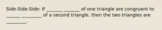 Side-Side-Side: If _______ _______ of one triangle are congruent to ______ _________ of a second triangle, then the two triangles are _________.