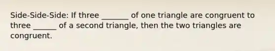 Side-Side-Side: If three _______ of one triangle are congruent to three ______ of a second triangle, then the two triangles are congruent.