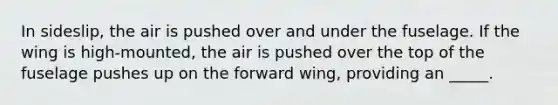 In sideslip, the air is pushed over and under the fuselage. If the wing is high-mounted, the air is pushed over the top of the fuselage pushes up on the forward wing, providing an _____.