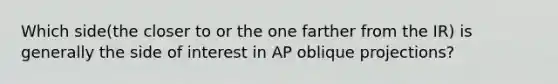 Which side(the closer to or the one farther from the IR) is generally the side of interest in AP oblique projections?