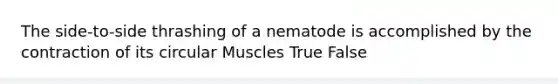 The side-to-side thrashing of a nematode is accomplished by the contraction of its circular Muscles True False