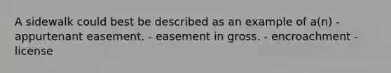 A sidewalk could best be described as an example of a(n) - appurtenant easement. - easement in gross. - encroachment - license