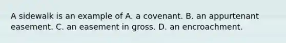 A sidewalk is an example of A. a covenant. B. an appurtenant easement. C. an easement in gross. D. an encroachment.