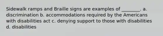 Sidewalk ramps and Braille signs are examples of ________. a. discrimination b. accommodations required by the Americans with disabilities act c. denying support to those with disabilities d. disabilities