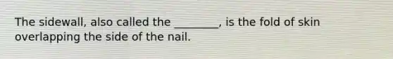 The sidewall, also called the ________, is the fold of skin overlapping the side of the nail.