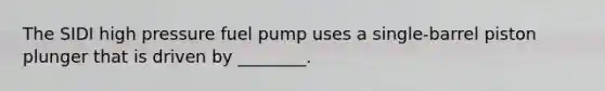 The SIDI high pressure fuel pump uses a single-barrel piston plunger that is driven by ________.