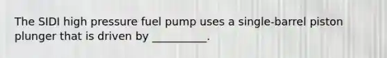 The SIDI high pressure fuel pump uses a single-barrel piston plunger that is driven by __________.