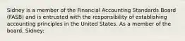 Sidney is a member of the Financial Accounting Standards Board (FASB) and is entrusted with the responsibility of establishing accounting principles in the United States. As a member of the board, Sidney: