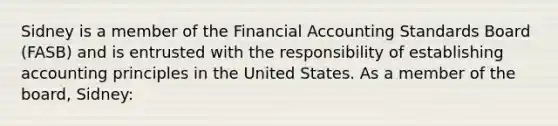 Sidney is a member of the Financial Accounting Standards Board (FASB) and is entrusted with the responsibility of establishing accounting principles in the United States. As a member of the board, Sidney: