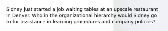 Sidney just started a job waiting tables at an upscale restaurant in Denver. Who in the organizational hierarchy would Sidney go to for assistance in learning procedures and company policies?