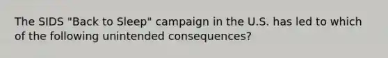 The SIDS "Back to Sleep" campaign in the U.S. has led to which of the following unintended consequences?