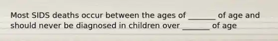 Most SIDS deaths occur between the ages of _______ of age and should never be diagnosed in children over _______ of age