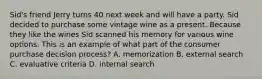 Sid's friend Jerry turns 40 next week and will have a party. Sid decided to purchase some vintage wine as a present. Because they like the wines Sid scanned his memory for various wine options. This is an example of what part of the consumer purchase decision process? A. memorization B. external search C. evaluative criteria D. internal search