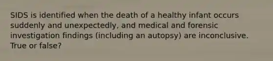 SIDS is identified when the death of a healthy infant occurs suddenly and unexpectedly, and medical and forensic investigation findings (including an autopsy) are inconclusive. True or false?