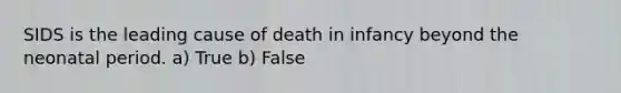 SIDS is the leading cause of death in infancy beyond the neonatal period. a) True b) False