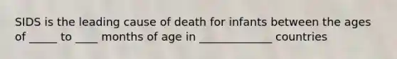 SIDS is the leading cause of death for infants between the ages of _____ to ____ months of age in _____________ countries