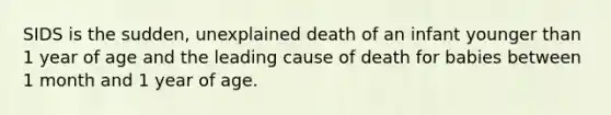 SIDS is the sudden, unexplained death of an infant younger than 1 year of age and the leading cause of death for babies between 1 month and 1 year of age.