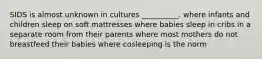 SIDS is almost unknown in cultures __________. where infants and children sleep on soft mattresses where babies sleep in cribs in a separate room from their parents where most mothers do not breastfeed their babies where cosleeping is the norm