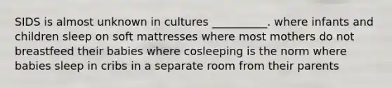 SIDS is almost unknown in cultures __________. where infants and children sleep on soft mattresses where most mothers do not breastfeed their babies where cosleeping is the norm where babies sleep in cribs in a separate room from their parents