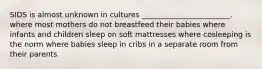 SIDS is almost unknown in cultures ________________________. where most mothers do not breastfeed their babies where infants and children sleep on soft mattresses where cosleeping is the norm where babies sleep in cribs in a separate room from their parents