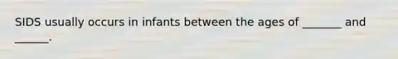 SIDS usually occurs in infants between the ages of _______ and ______.