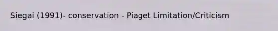 Siegai (1991)- conservation - Piaget Limitation/Criticism