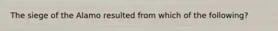 The siege of the Alamo resulted from which of the following?
