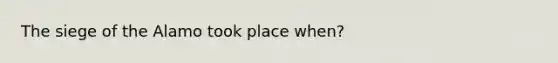 The siege of the Alamo took place when?