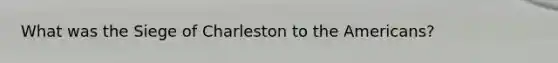 What was the Siege of Charleston to the Americans?
