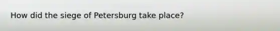 How did the siege of Petersburg take place?