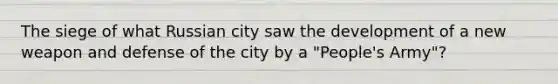 The siege of what Russian city saw the development of a new weapon and defense of the city by a "People's Army"?