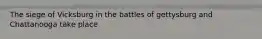 The siege of Vicksburg in the battles of gettysburg and Chattanooga take place