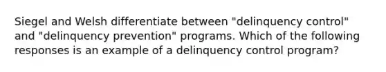 Siegel and Welsh differentiate between "delinquency control" and "delinquency prevention" programs. Which of the following responses is an example of a delinquency control program?