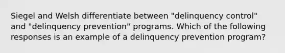 Siegel and Welsh differentiate between "delinquency control" and "delinquency prevention" programs. Which of the following responses is an example of a delinquency prevention program?