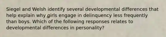 Siegel and Welsh identify several developmental differences that help explain why girls engage in delinquency less frequently than boys. Which of the following responses relates to developmental differences in personality?