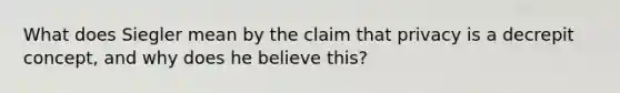 What does Siegler mean by the claim that privacy is a decrepit concept, and why does he believe this?