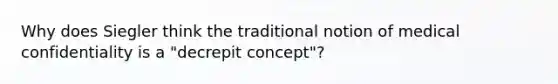 Why does Siegler think the traditional notion of medical confidentiality is a "decrepit concept"?