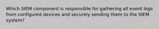 Which SIEM component is responsible for gathering all event logs from configured devices and securely sending them to the SIEM system?