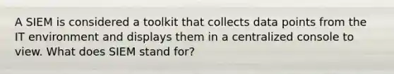 A SIEM is considered a toolkit that collects data points from the IT environment and displays them in a centralized console to view. What does SIEM stand for?